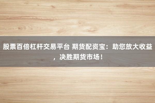 股票百倍杠杆交易平台 期货配资宝：助您放大收益，决胜期货市场！
