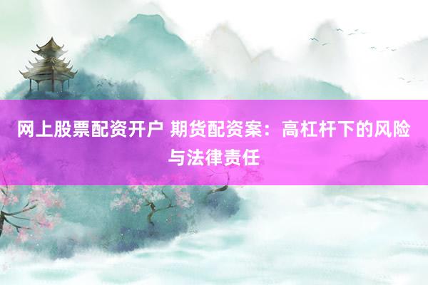 网上股票配资开户 期货配资案：高杠杆下的风险与法律责任