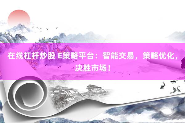 在线杠杆炒股 E策略平台：智能交易，策略优化，决胜市场！