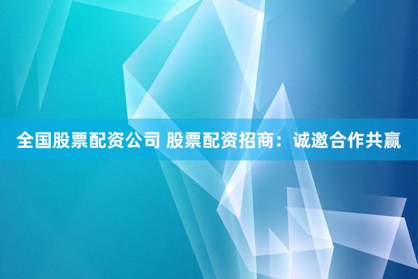 全国股票配资公司 股票配资招商：诚邀合作共赢