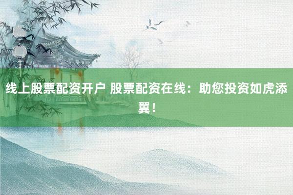 线上股票配资开户 股票配资在线：助您投资如虎添翼！
