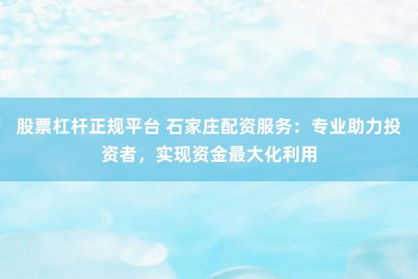 股票杠杆正规平台 石家庄配资服务：专业助力投资者，实现资金最大化利用